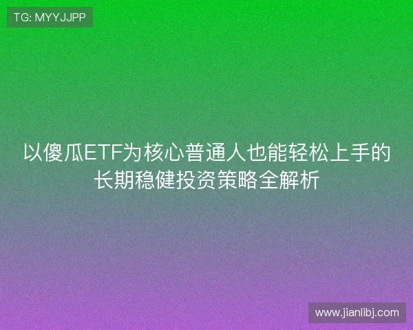 以傻瓜ETF为核心普通人也能轻松上手的长期稳健投资策略全解析 以傻瓜ETF为核心普通人也能轻松上手的长期稳健投资策略全解析