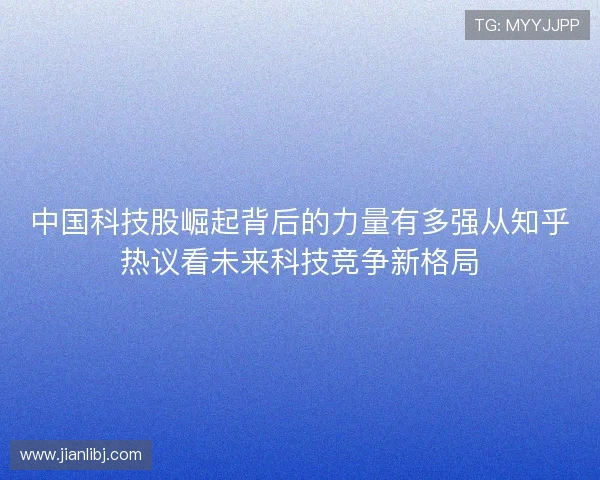 中国科技股崛起背后的力量有多强从知乎热议看未来科技竞争新格局