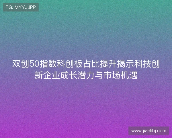 双创50指数科创板占比提升揭示科技创新企业成长潜力与市场机遇